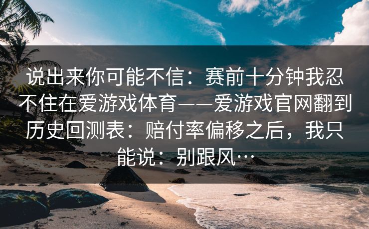 说出来你可能不信：赛前十分钟我忍不住在爱游戏体育——爱游戏官网翻到历史回测表：赔付率偏移之后，我只能说：别跟风…