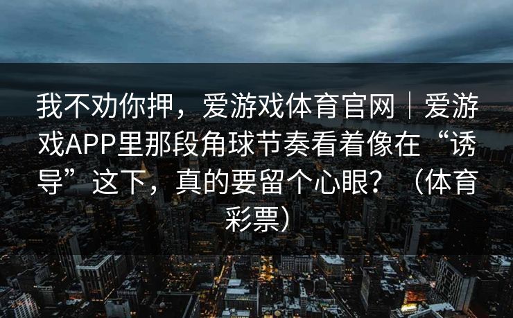 我不劝你押，爱游戏体育官网｜爱游戏APP里那段角球节奏看着像在“诱导”这下，真的要留个心眼？（体育彩票）