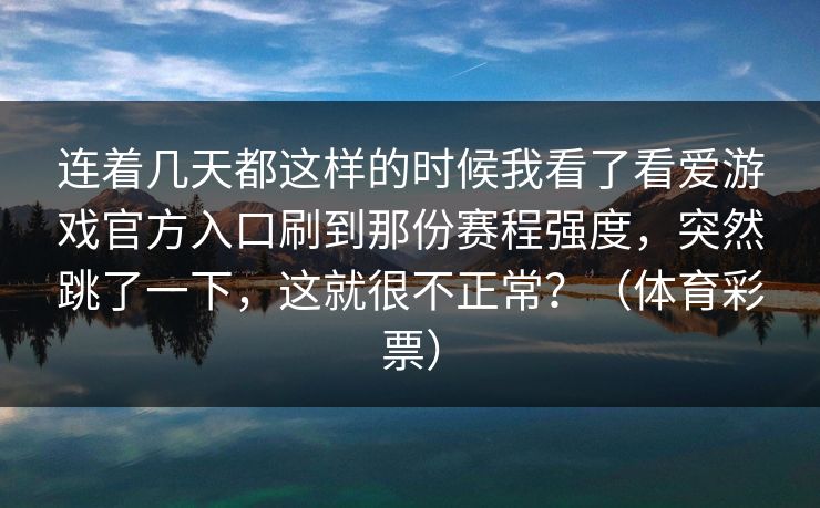 连着几天都这样的时候我看了看爱游戏官方入口刷到那份赛程强度，突然跳了一下，这就很不正常？（体育彩票）