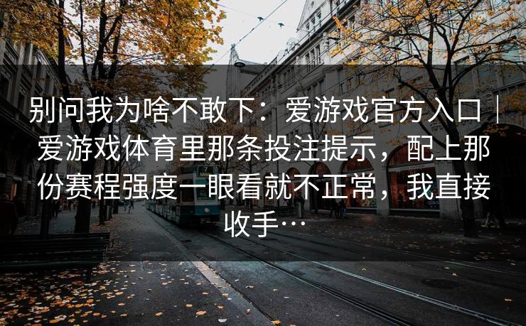 别问我为啥不敢下：爱游戏官方入口｜爱游戏体育里那条投注提示，配上那份赛程强度一眼看就不正常，我直接收手…