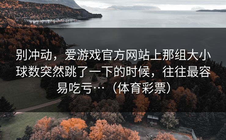 别冲动，爱游戏官方网站上那组大小球数突然跳了一下的时候，往往最容易吃亏…（体育彩票）
