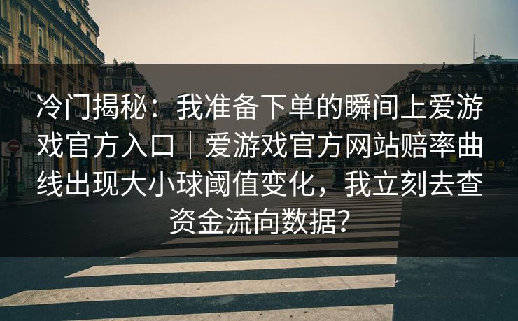 冷门揭秘：我准备下单的瞬间上爱游戏官方入口｜爱游戏官方网站赔率曲线出现大小球阈值变化，我立刻去查资金流向数据？