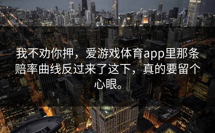 我不劝你押，爱游戏体育app里那条赔率曲线反过来了这下，真的要留个心眼。