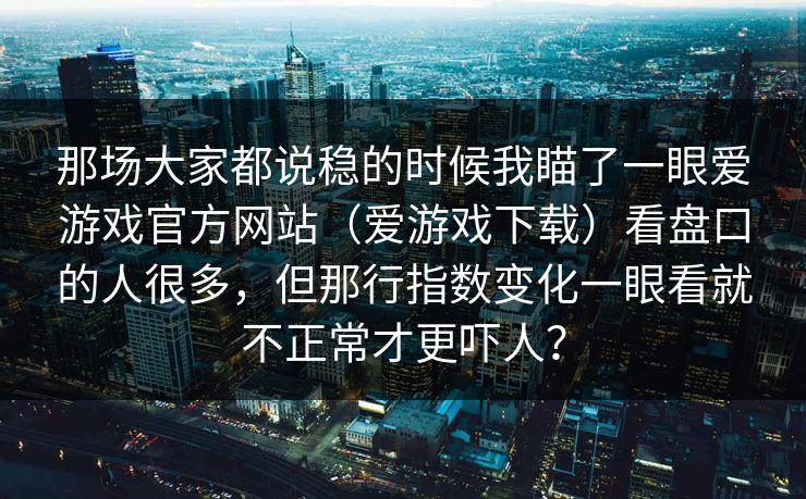 那场大家都说稳的时候我瞄了一眼爱游戏官方网站（爱游戏下载）看盘口的人很多，但那行指数变化一眼看就不正常才更吓人？