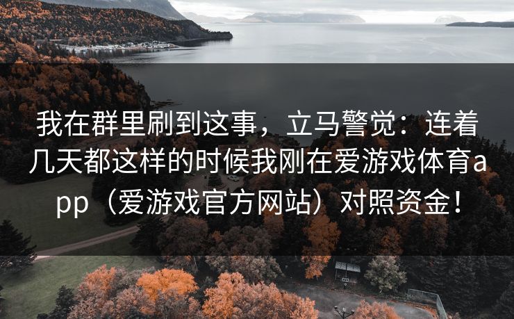 我在群里刷到这事，立马警觉：连着几天都这样的时候我刚在爱游戏体育app（爱游戏官方网站）对照资金！