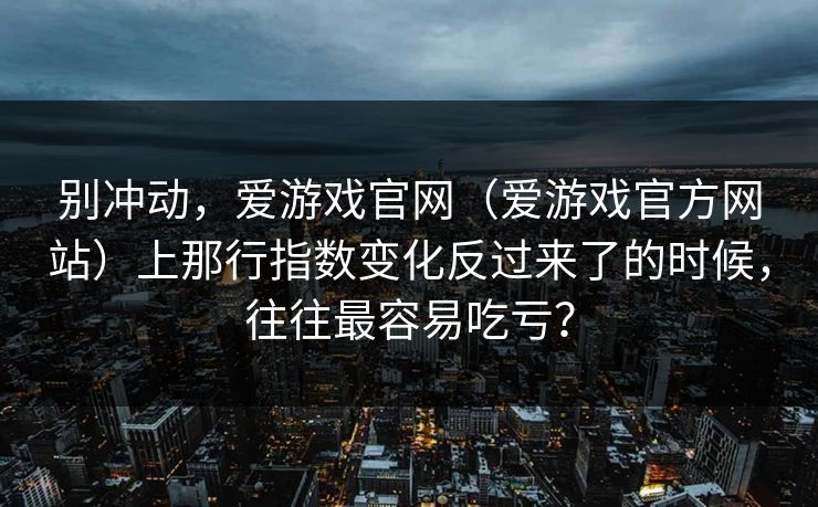 别冲动，爱游戏官网（爱游戏官方网站）上那行指数变化反过来了的时候，往往最容易吃亏？