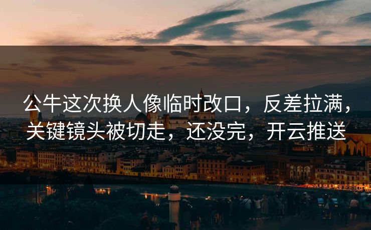 公牛这次换人像临时改口，反差拉满，关键镜头被切走，还没完，开云推送