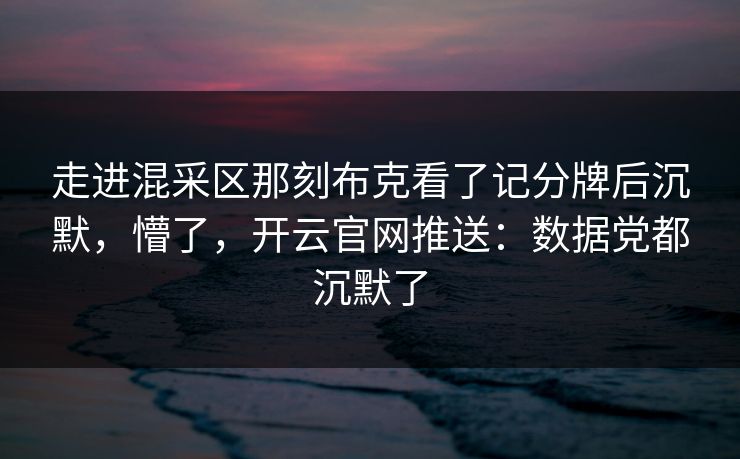 走进混采区那刻布克看了记分牌后沉默，懵了，开云官网推送：数据党都沉默了