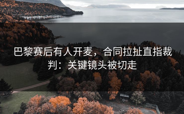 巴黎赛后有人开麦，合同拉扯直指裁判：关键镜头被切走