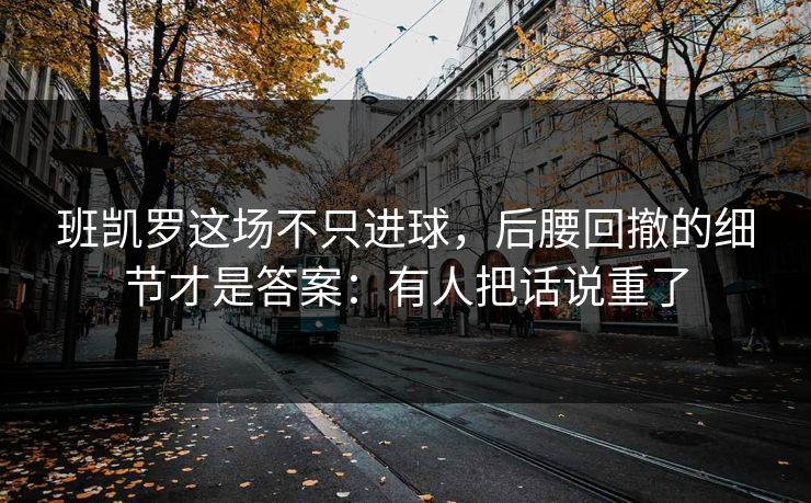 班凯罗这场不只进球，后腰回撤的细节才是答案：有人把话说重了