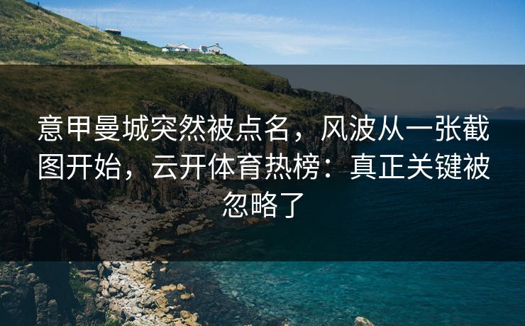 意甲曼城突然被点名，风波从一张截图开始，云开体育热榜：真正关键被忽略了