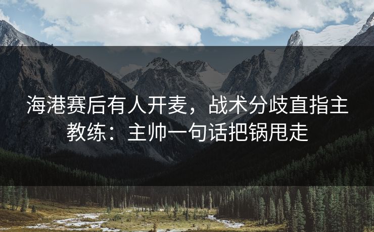 海港赛后有人开麦，战术分歧直指主教练：主帅一句话把锅甩走