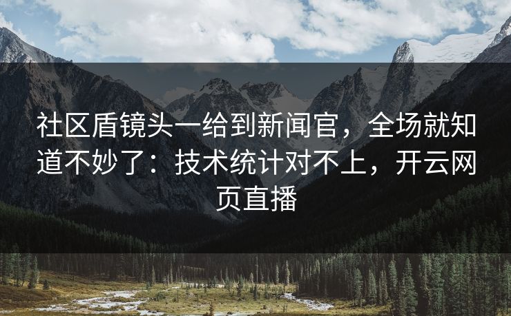社区盾镜头一给到新闻官，全场就知道不妙了：技术统计对不上，开云网页直播