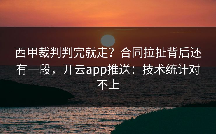 西甲裁判判完就走？合同拉扯背后还有一段，开云app推送：技术统计对不上