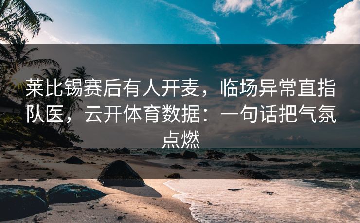 莱比锡赛后有人开麦，临场异常直指队医，云开体育数据：一句话把气氛点燃