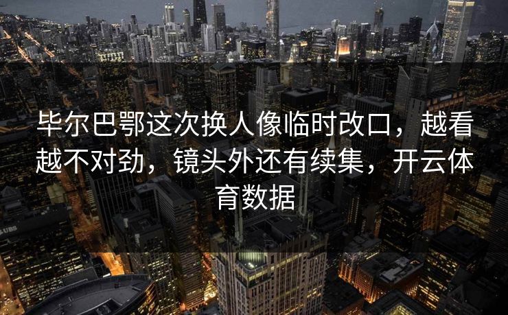 毕尔巴鄂这次换人像临时改口，越看越不对劲，镜头外还有续集，开云体育数据