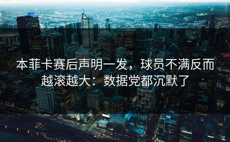本菲卡赛后声明一发，球员不满反而越滚越大：数据党都沉默了