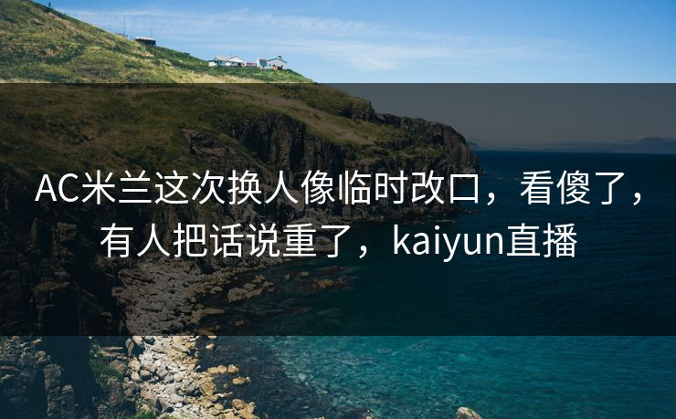AC米兰这次换人像临时改口，看傻了，有人把话说重了，kaiyun直播