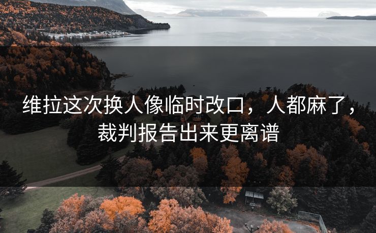 维拉这次换人像临时改口，人都麻了，裁判报告出来更离谱