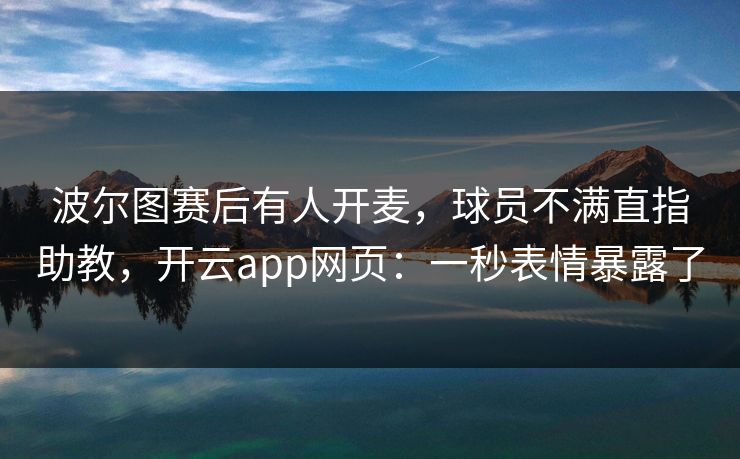 波尔图赛后有人开麦，球员不满直指助教，开云app网页：一秒表情暴露了